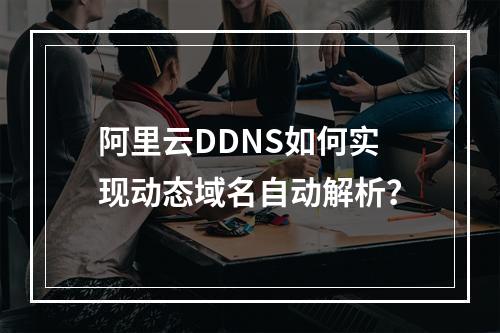 阿里云DDNS如何实现动态域名自动解析？