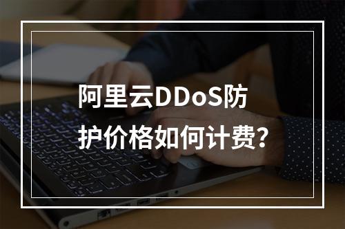 阿里云DDoS防护价格如何计费？