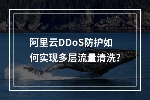 阿里云DDoS防护如何实现多层流量清洗？