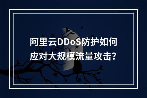 阿里云DDoS防护如何应对大规模流量攻击？