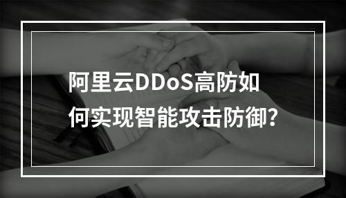 阿里云DDoS高防如何实现智能攻击防御？