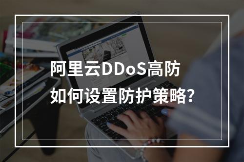 阿里云DDoS高防如何设置防护策略？