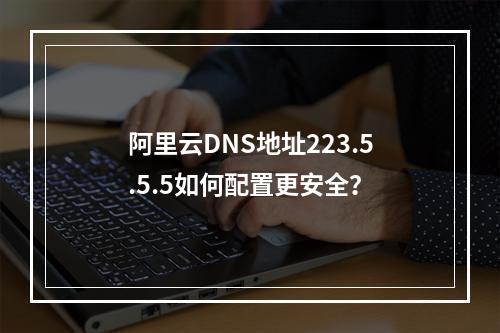 阿里云DNS地址223.5.5.5如何配置更安全？