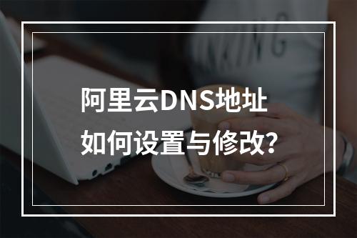 阿里云DNS地址如何设置与修改？