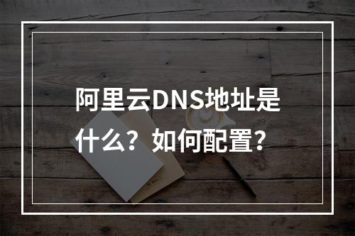 阿里云DNS地址是什么？如何配置？