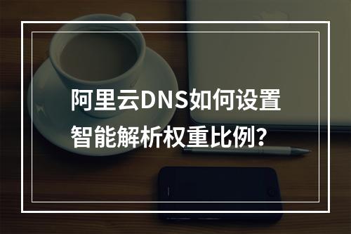 阿里云DNS如何设置智能解析权重比例？