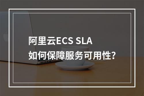 阿里云ECS SLA如何保障服务可用性？