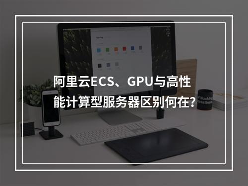 阿里云ECS、GPU与高性能计算型服务器区别何在？