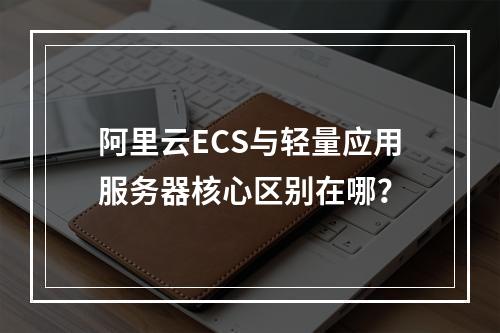 阿里云ECS与轻量应用服务器核心区别在哪？