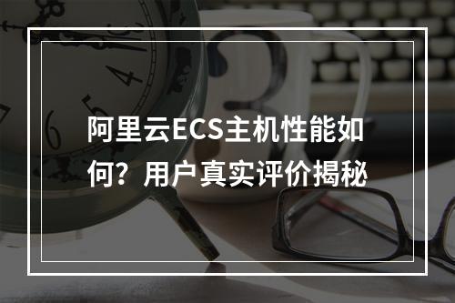 阿里云ECS主机性能如何？用户真实评价揭秘