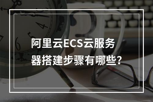 阿里云ECS云服务器搭建步骤有哪些？