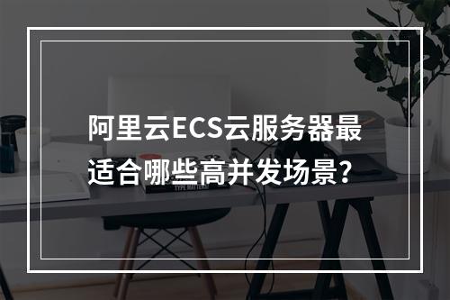 阿里云ECS云服务器最适合哪些高并发场景？