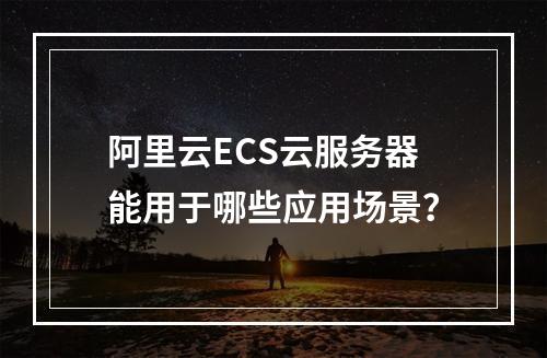 阿里云ECS云服务器能用于哪些应用场景？