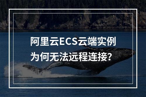 阿里云ECS云端实例为何无法远程连接？