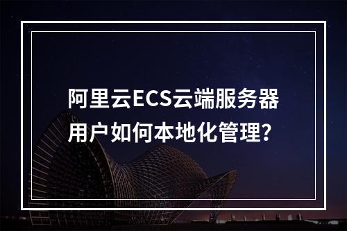 阿里云ECS云端服务器用户如何本地化管理？