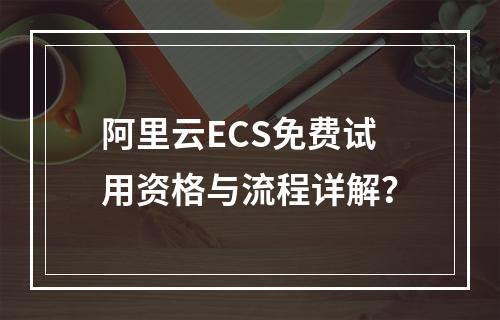 阿里云ECS免费试用资格与流程详解？