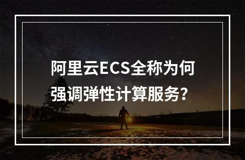 阿里云ECS全称为何强调弹性计算服务？