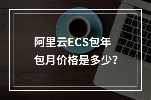 阿里云ECS包年包月价格是多少？