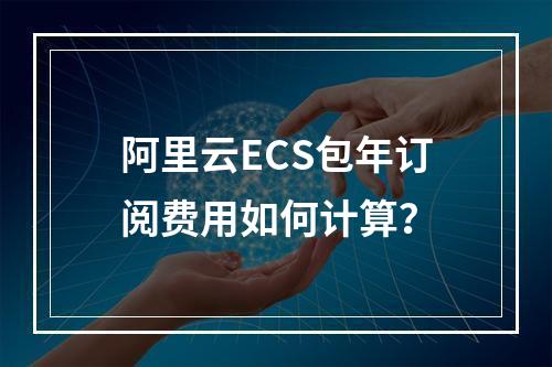 阿里云ECS包年订阅费用如何计算？