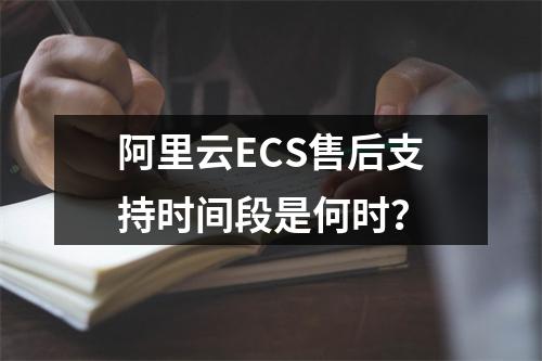 阿里云ECS售后支持时间段是何时？