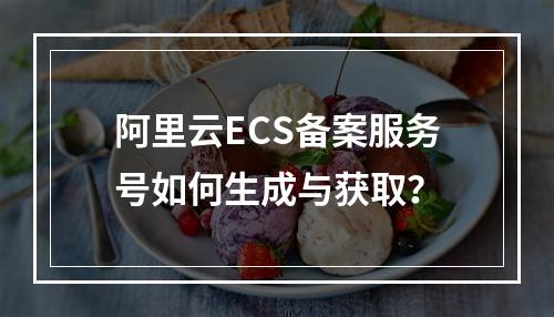 阿里云ECS备案服务号如何生成与获取？