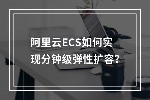 阿里云ECS如何实现分钟级弹性扩容？