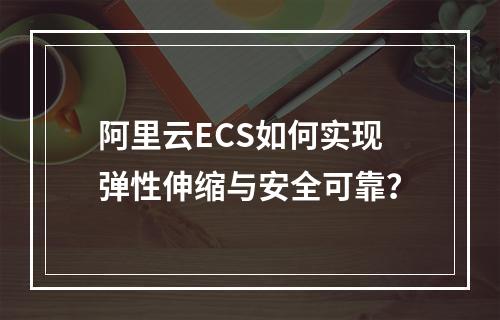 阿里云ECS如何实现弹性伸缩与安全可靠？