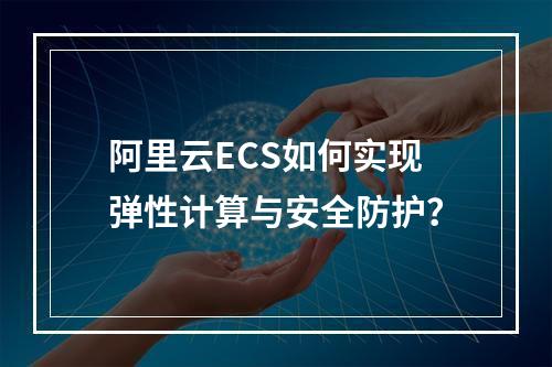 阿里云ECS如何实现弹性计算与安全防护？