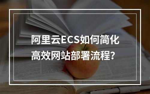 阿里云ECS如何简化高效网站部署流程？