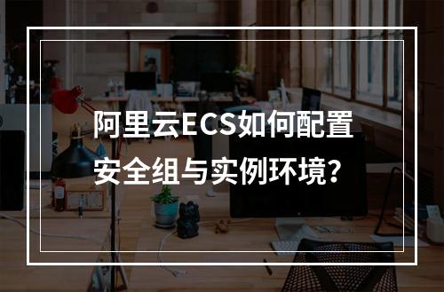 阿里云ECS如何配置安全组与实例环境？