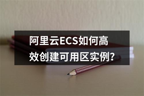 阿里云ECS如何高效创建可用区实例？