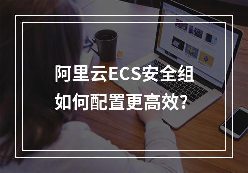 阿里云ECS安全组如何配置更高效？