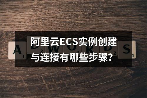 阿里云ECS实例创建与连接有哪些步骤？