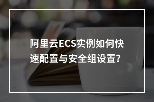 阿里云ECS实例如何快速配置与安全组设置？