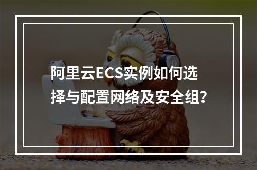阿里云ECS实例如何选择与配置网络及安全组？