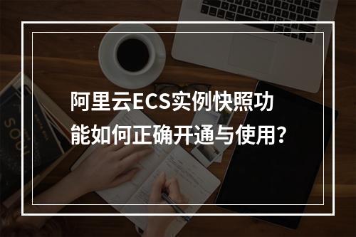 阿里云ECS实例快照功能如何正确开通与使用？