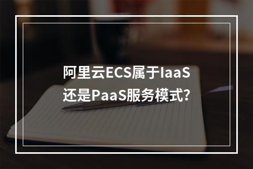 阿里云ECS属于IaaS还是PaaS服务模式？
