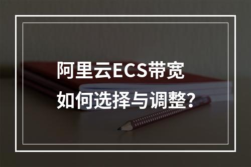 阿里云ECS带宽如何选择与调整？