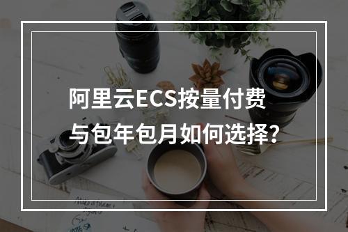 阿里云ECS按量付费与包年包月如何选择？