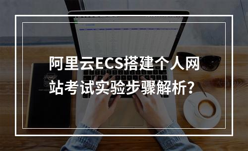 阿里云ECS搭建个人网站考试实验步骤解析？