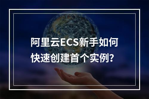 阿里云ECS新手如何快速创建首个实例？