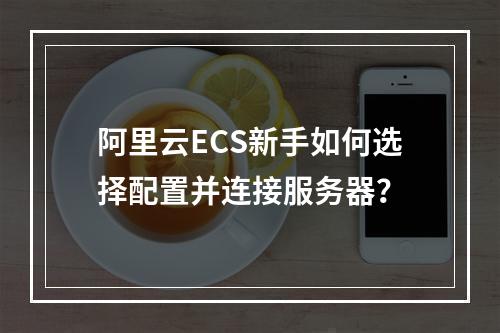 阿里云ECS新手如何选择配置并连接服务器？