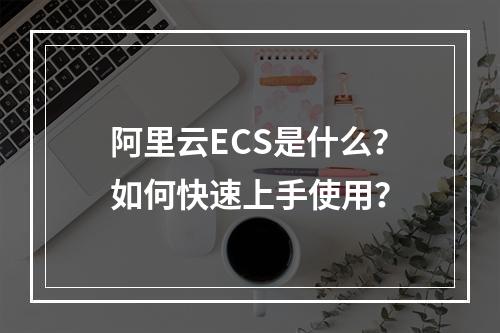 阿里云ECS是什么？如何快速上手使用？