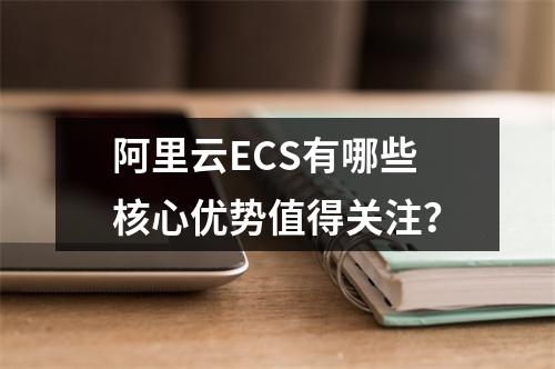 阿里云ECS有哪些核心优势值得关注？