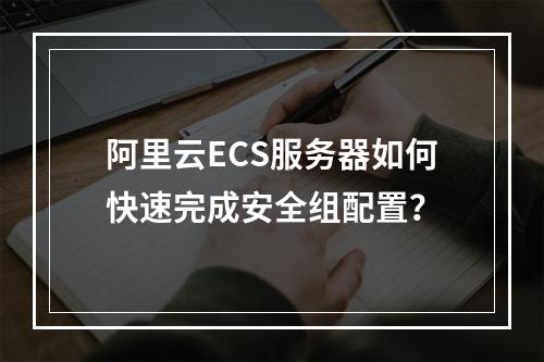 阿里云ECS服务器如何快速完成安全组配置？