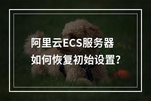 阿里云ECS服务器如何恢复初始设置？