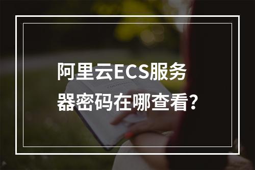 阿里云ECS服务器密码在哪查看？