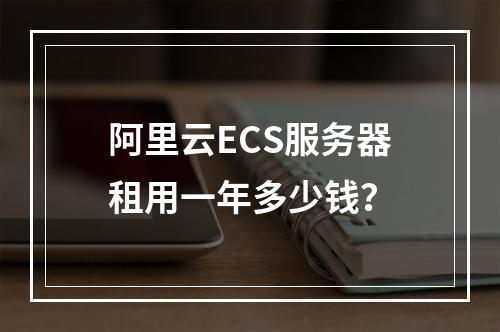 阿里云ECS服务器租用一年多少钱？