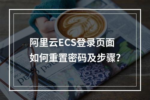 阿里云ECS登录页面如何重置密码及步骤？