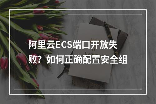 阿里云ECS端口开放失败？如何正确配置安全组